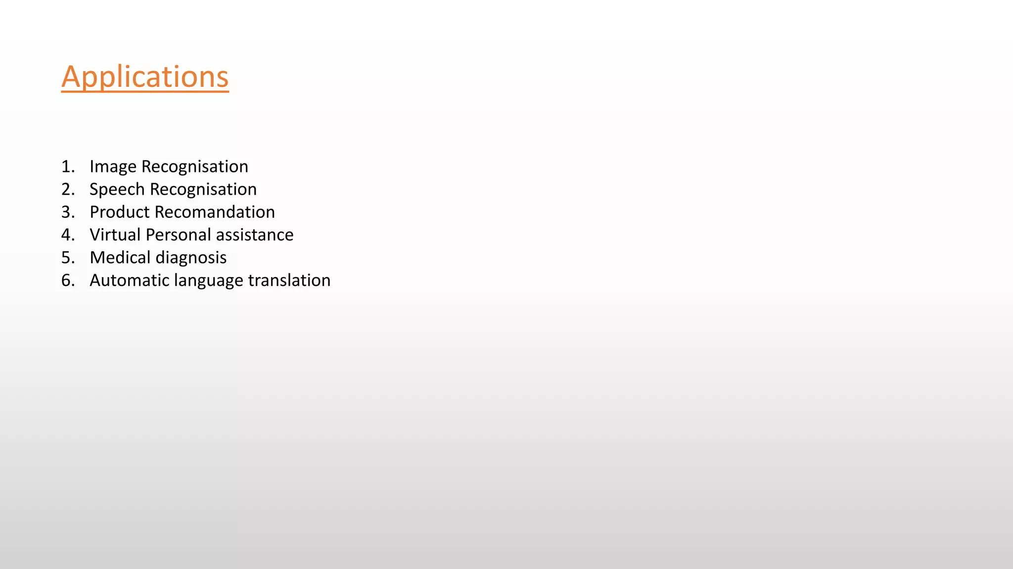 Applications
1. Image Recognisation
2. Speech Recognisation
3. Product Recomandation
4. Virtual Personal assistance
5. Medical diagnosis
6. Automatic language translation
 