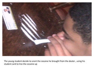 The young student decide to snort the cocaine he brought from the dealer , using his
student card to line the cocaine up
 