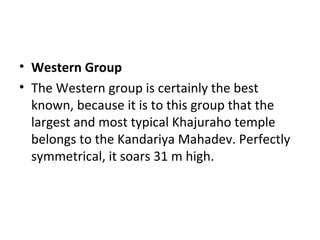 • Western Group
• The Western group is certainly the best
known, because it is to this group that the
largest and most typical Khajuraho temple
belongs to the Kandariya Mahadev. Perfectly
symmetrical, it soars 31 m high.
 