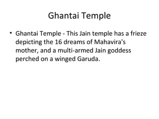 Ghantai Temple
• Ghantai Temple - This Jain temple has a frieze
depicting the 16 dreams of Mahavira's
mother, and a multi-armed Jain goddess
perched on a winged Garuda.
 