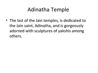 Adinatha Temple
• The last of the Jain temples, is dedicated to
the Jain saint, Adinatha, and is gorgeously
adorned with sculptures of yakshis among
others.
 