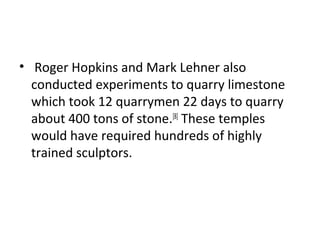 • Roger Hopkins and Mark Lehner also
conducted experiments to quarry limestone
which took 12 quarrymen 22 days to quarry
about 400 tons of stone.[8]
These temples
would have required hundreds of highly
trained sculptors.
 