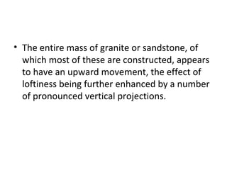 • The entire mass of granite or sandstone, of
which most of these are constructed, appears
to have an upward movement, the effect of
loftiness being further enhanced by a number
of pronounced vertical projections.
 