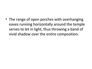 • The range of open porches with overhanging
eaves running horizontally around the temple
serves to let in light, thus throwing a band of
vivid shadow over the entire composition.
 