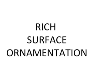 RICH
SURFACE
ORNAMENTATION
 