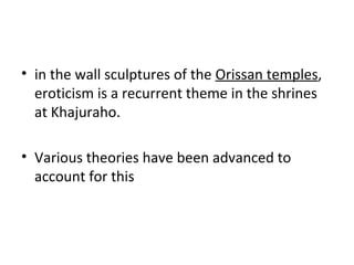 • in the wall sculptures of the Orissan temples,
eroticism is a recurrent theme in the shrines
at Khajuraho.
• Various theories have been advanced to
account for this
 