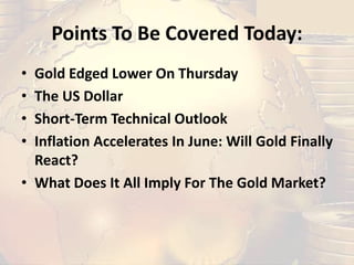 Points To Be Covered Today:
• Gold Edged Lower On Thursday
• The US Dollar
• Short-Term Technical Outlook
• Inflation Accelerates In June: Will Gold Finally
React?
• What Does It All Imply For The Gold Market?
 