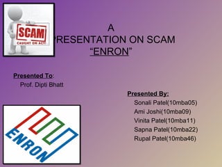 A  PRESENTATION ON SCAM “ENRON ” Presented To : Prof. Dipti Bhatt Presented By: Sonali Patel(10mba05) Ami Joshi(10mba09) Vinita Patel(10mba11) Sapna Patel(10mba22) Rupal Patel(10mba46) 