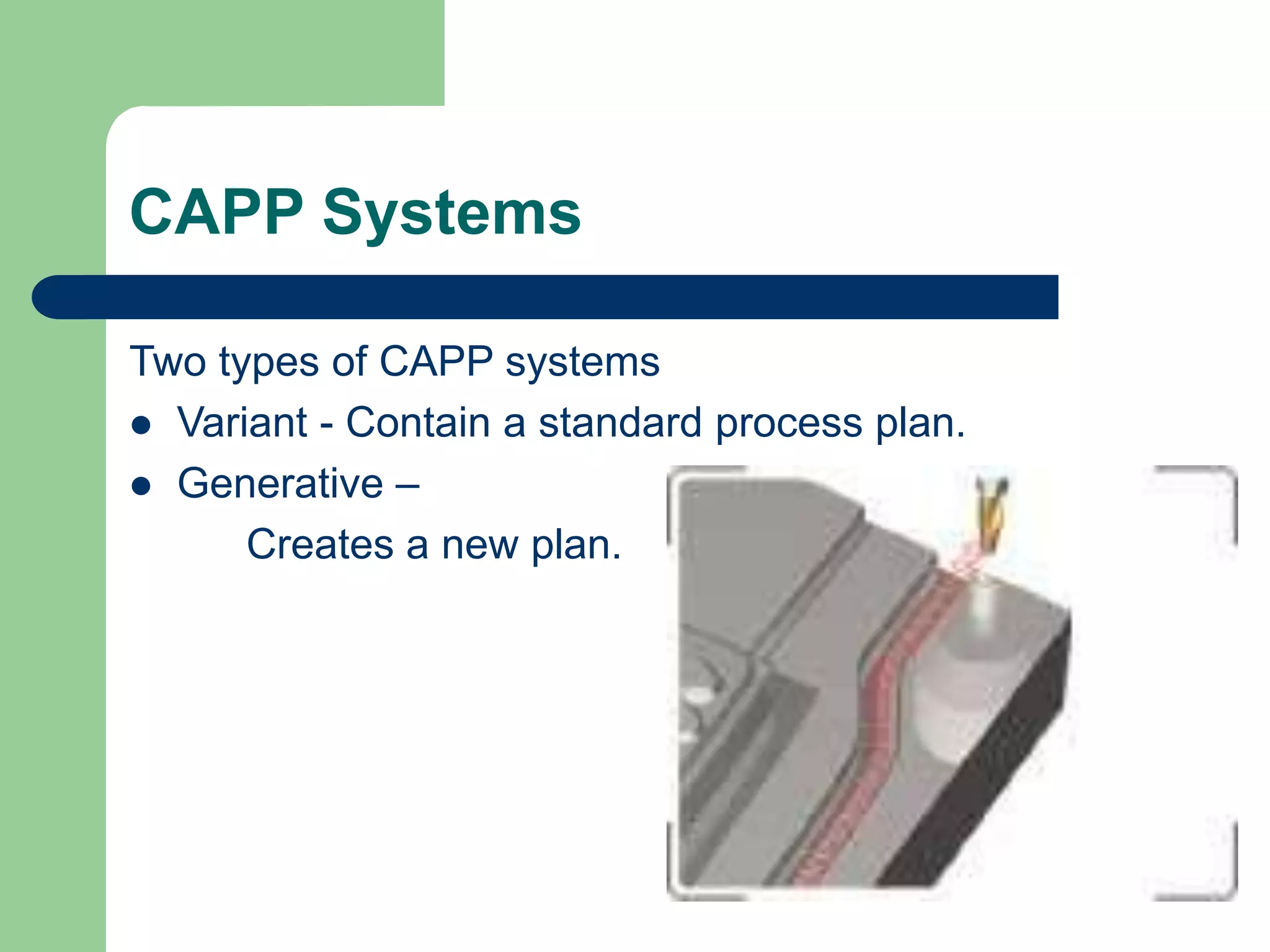 CAPP Systems
Two types of CAPP systems
 Variant - Contain a standard process plan.
 Generative –
Creates a new plan.
 