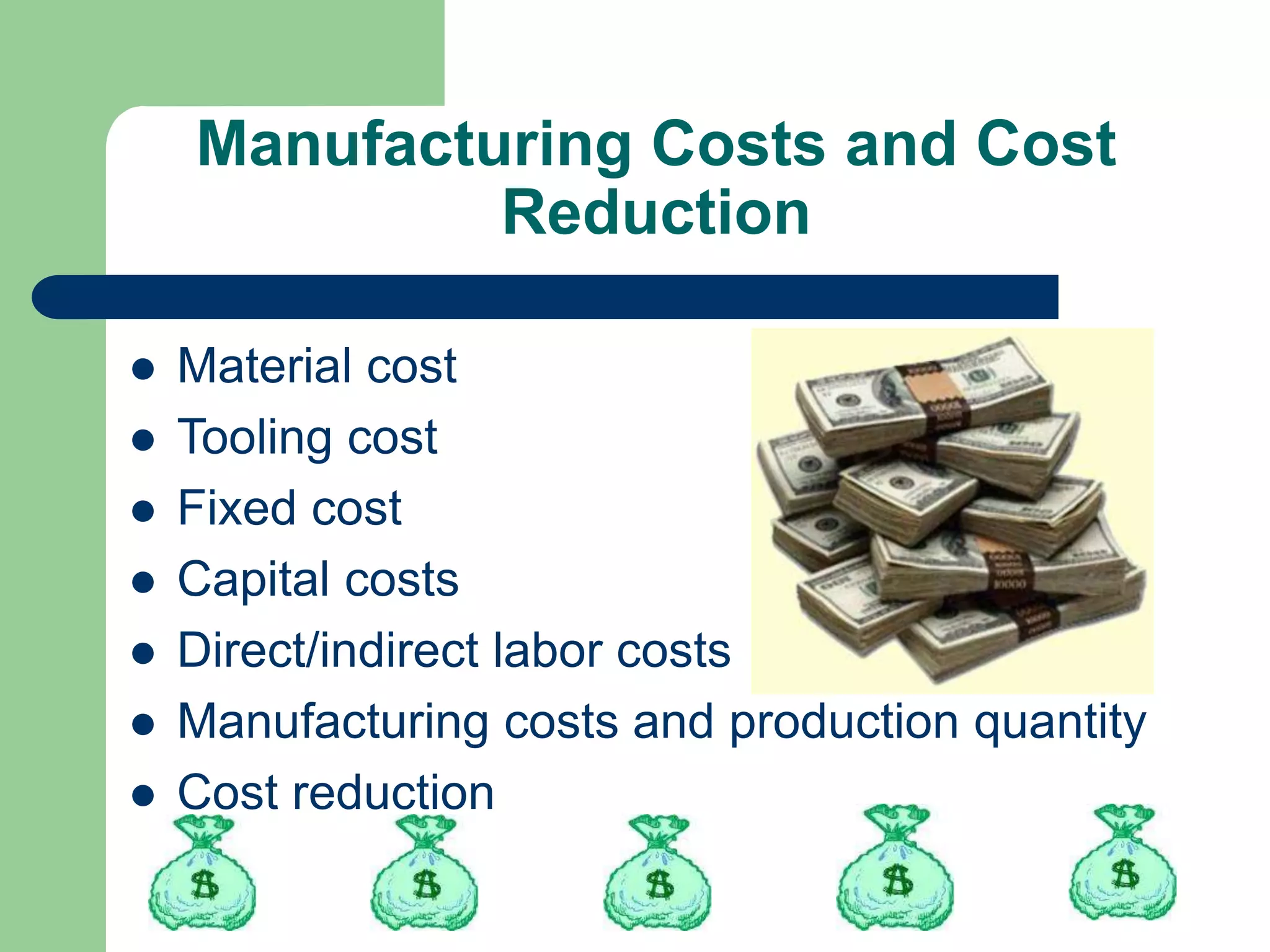 Manufacturing Costs and Cost
Reduction
 Material cost
 Tooling cost
 Fixed cost
 Capital costs
 Direct/indirect labor costs
 Manufacturing costs and production quantity
 Cost reduction
 