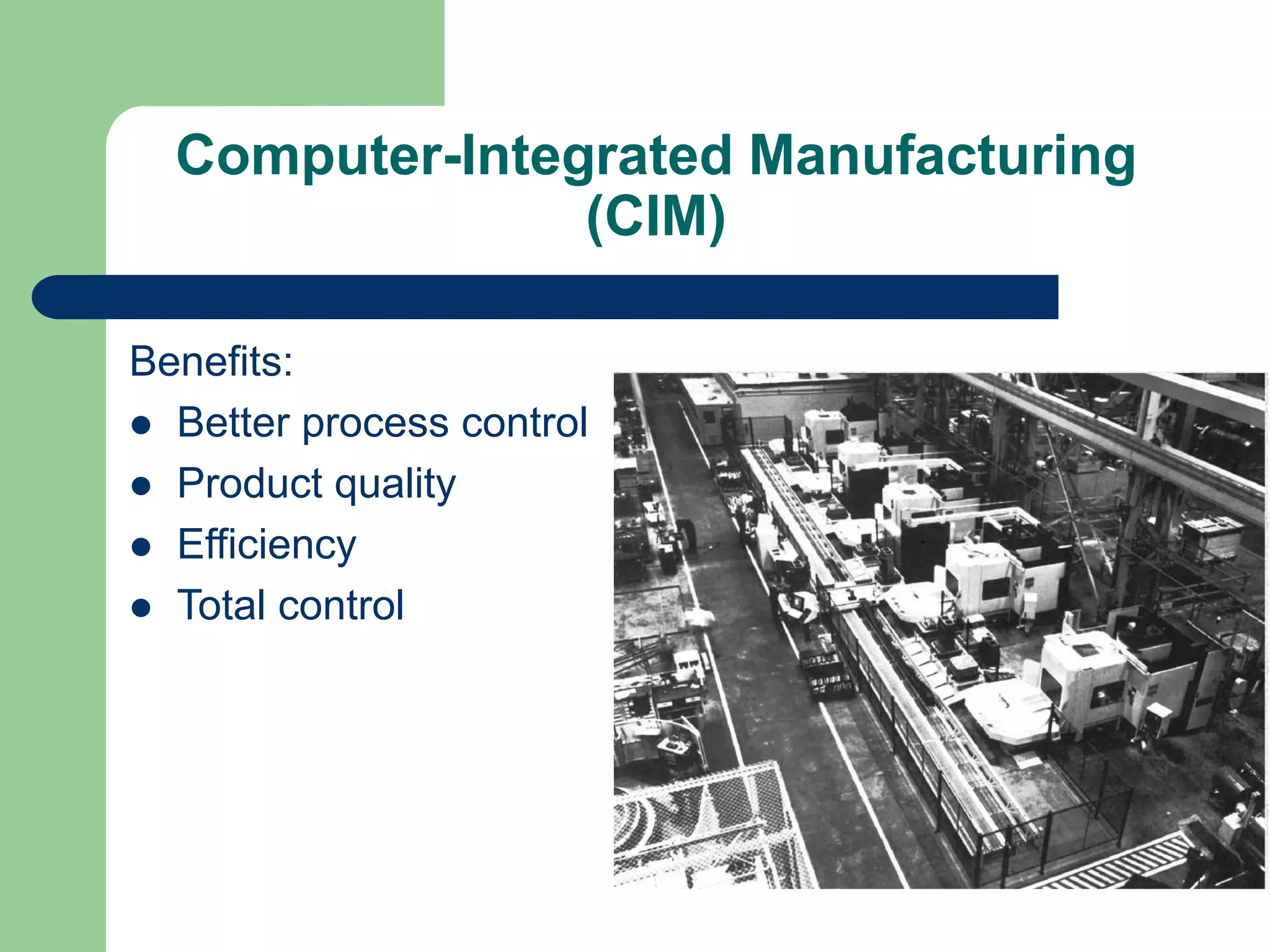 Computer-Integrated Manufacturing
(CIM)
Benefits:
 Better process control
 Product quality
 Efficiency
 Total control
 