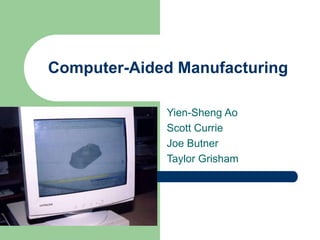 Computer-Aided Manufacturing
Yien-Sheng Ao
Scott Currie
Joe Butner
Taylor Grisham
 