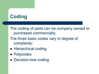 Coding
The coding of parts can be company owned or
purchased commercially.
The three basic codes vary in degree of
complexity:
 Hierarchical coding
 Polycodes
 Decision-tree coding
 