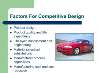 Factors For Competitive Design
 Product design
 Product quality and life
expectancy
 Life-cycle assessment and
engineering
 Material selection/
substitutions
 Manufacturer process
capabilities
 Manufacturing cost and cost
reduction
 
