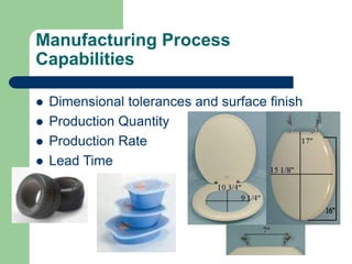 Manufacturing Process
Capabilities
 Dimensional tolerances and surface finish
 Production Quantity
 Production Rate
 Lead Time
 