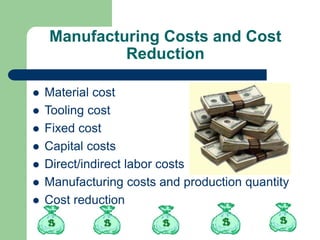Manufacturing Costs and Cost
Reduction
 Material cost
 Tooling cost
 Fixed cost
 Capital costs
 Direct/indirect labor costs
 Manufacturing costs and production quantity
 Cost reduction
 