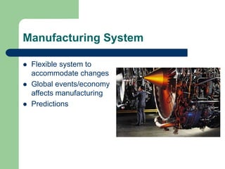 Manufacturing System
 Flexible system to
accommodate changes
 Global events/economy
affects manufacturing
 Predictions
 