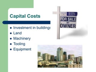 Capital Costs
 Investment in buildings
 Land
 Machinery
 Tooling
 Equipment
 