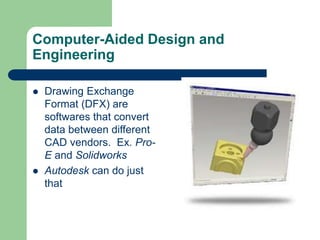 Computer-Aided Design and
Engineering
 Drawing Exchange
Format (DFX) are
softwares that convert
data between different
CAD vendors. Ex. Pro-
E and Solidworks
 Autodesk can do just
that
 