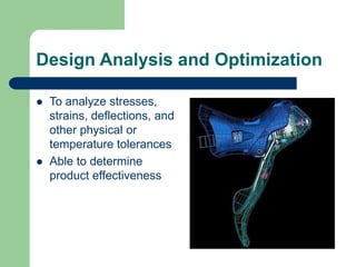 Design Analysis and Optimization
 To analyze stresses,
strains, deflections, and
other physical or
temperature tolerances
 Able to determine
product effectiveness
 