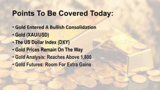 Points To Be Covered Today:
• Gold Entered A Bullish Consolidation
• Gold (XAU/USD)
• The US Dollar Index (DXY)
• Gold Prices Remain On The Way
• Gold Analysis: Reaches Above 1,800
• Gold Futures: Room For Extra Gains
 