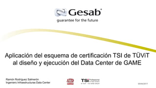 05/04/2017
Aplicación del esquema de certificación TSI de TÜViT
al diseño y ejecución del Data Center de GAME
Ramón Rodríguez Salmerón
Ingeniero Infraestructuras Data Center
 