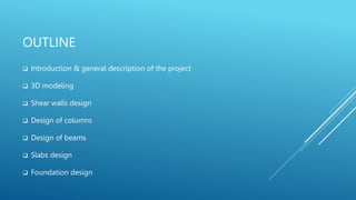OUTLINE
 Introduction & general description of the project
 3D modeling
 Shear walls design
 Design of columns
 Design of beams
 Slabs design
 Foundation design
 