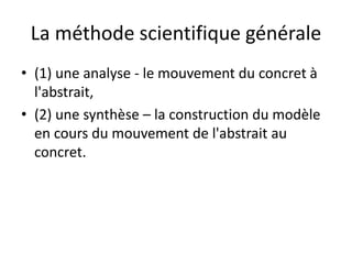 La méthode scientifique générale
• (1) une analyse - le mouvement du concret à
l'abstrait,
• (2) une synthèse – la construction du modèle
en cours du mouvement de l'abstrait au
concret.
 