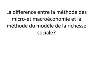 La difference entre la méthode des
micro-et macroéconomie et la
méthode du modèle de la richesse
sociale?
 