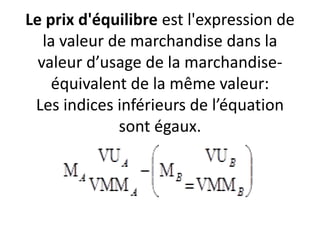 Le prix d'équilibre est l'expression de
la valeur de marchandise dans la
valeur d’usage de la marchandise-
équivalent de la même valeur:
Les indices inférieurs de l’équation
sont égaux.
 
