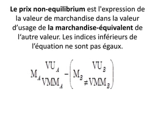 Le prix non-equilibrium est l'expression de
la valeur de marchandise dans la valeur
d’usage de la marchandise-équivalent de
l‘autre valeur. Les indices inférieurs de
l’équation ne sont pas égaux.
 