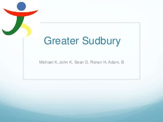 Greater Sudbury
Michael K, John K, Sean D, Ronan H, Adam, B
 
