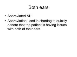 Both ears
• Abbreviated AU
• Abbreviation used in charting to quickly
denote that the patient is having issues
with both of their ears.
 