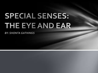 BY: SHONTA GATHINGS SPECIAL SENSES: THE EYE AND EAR 