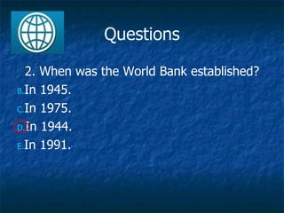 Questions 2. When was the World Bank established? In 1945. In 1975. In 1944. In 1991. 