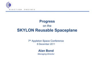 Progress
                on the
SKYLON Reusable Spaceplane

    7th Appleton Space Conference
           8 December 2011


            Alan Bond
           Managing Director
 