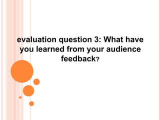evaluation question 3: What have
 you learned from your audience
           feedback?
 