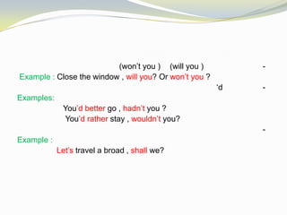 -(will you )(won’t you )
Example : Close the window , will you? Or won’t you ?
-‘d
Examples:
You’d better go , hadn’t you ?
You’d rather stay , wouldn’t you?
-
Example :
Let’s travel a broad , shall we?
 