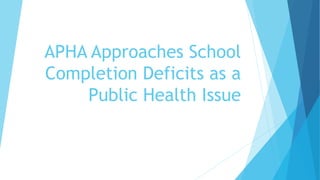 APHA Approaches School
Completion Deficits as a
Public Health Issue
 