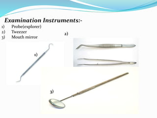 Examination Instruments:-
1) Probe(explorer)
2) Tweezer
3) Mouth mirror
1)
2)
3)
 