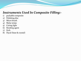 Instruments Used In Composite Filling:-
1) packable composite
2) Polishing disc
3) Micro brush
4) Mylar strips
5) Curing light
6) Bonding agent
7) Etch
8) Dycal (base & crystal)
 