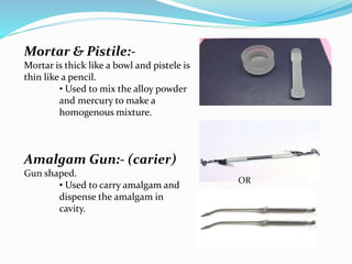 Mortar & Pistile:-
Mortar is thick like a bowl and pistele is
thin like a pencil.
• Used to mix the alloy powder
and mercu...