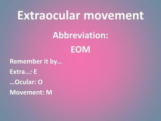 Extraocular movement
Abbreviation:
EOM
Remember it by…
Extra…: E
…Ocular: O
Movement: M
 