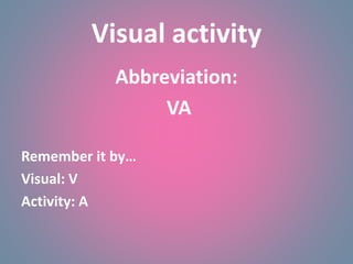 Visual activity
Abbreviation:
VA
Remember it by…
Visual: V
Activity: A
 