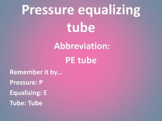 Pressure equalizing
tube
Abbreviation:
PE tube
Remember it by…
Pressure: P
Equalizing: E
Tube: Tube
 