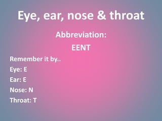 Eye, ear, nose & throat
Abbreviation:
EENT
Remember it by..
Eye: E
Ear: E
Nose: N
Throat: T
 