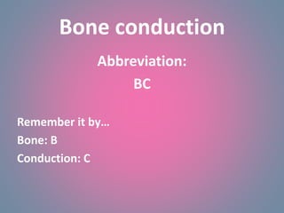 Bone conduction
Abbreviation:
BC
Remember it by…
Bone: B
Conduction: C
 