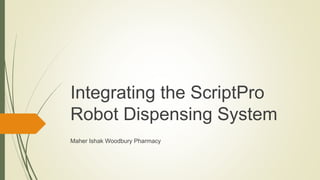 Integrating the ScriptPro
Robot Dispensing System
Maher Ishak Woodbury Pharmacy
 