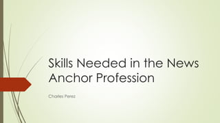 Skills Needed in the News 
Anchor Profession 
Charles Perez 
 