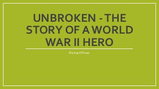 UNBROKEN - THE 
STORY OF A WORLD 
WAR II HERO 
Richard Pines 
 